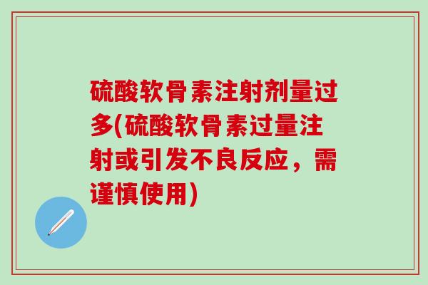 硫酸软骨素注射剂量过多(硫酸软骨素过量注射或引发不良反应，需谨慎使用)