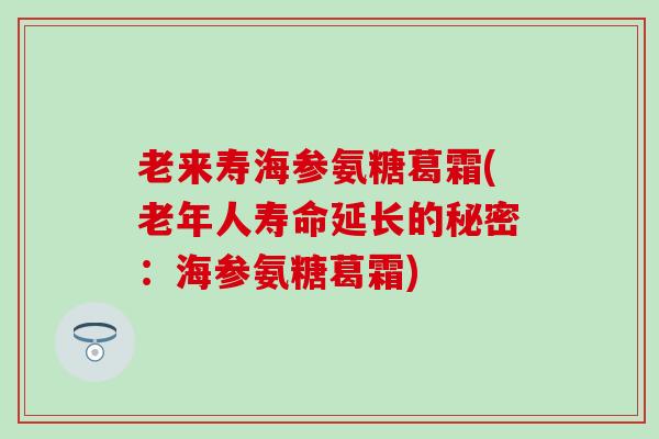老来寿海参氨糖葛霜(老年人寿命延长的秘密：海参氨糖葛霜)