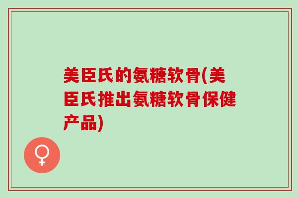 美臣氏的氨糖软骨(美臣氏推出氨糖软骨保健产品)