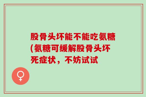 股骨头坏能不能吃氨糖(氨糖可缓解股骨头坏死症状,不妨试试 股骨头坏能不能吃氨糖(氨糖可缓解股骨头坏死症状,不妨试试