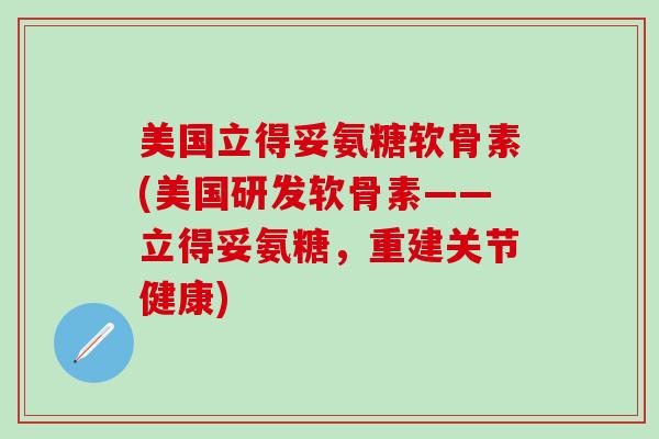 美国立得妥氨糖软骨素(美国研发软骨素——立得妥氨糖，重建关节健康)