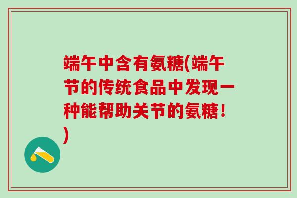 端午中含有氨糖(端午节的传统食品中发现一种能帮助关节的氨糖！)