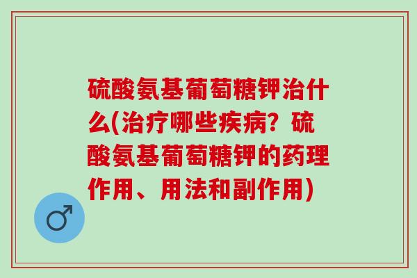 硫酸氨基葡萄糖钾治什么(治疗哪些疾病？硫酸氨基葡萄糖钾的药理作用、用法和副作用)