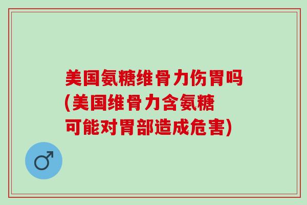 美国氨糖维骨力伤胃吗(美国维骨力含氨糖 可能对胃部造成危害)