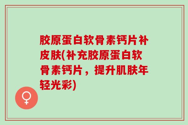 胶原蛋白软骨素钙片补皮肤(补充胶原蛋白软骨素钙片，提升肌肤年轻光彩)