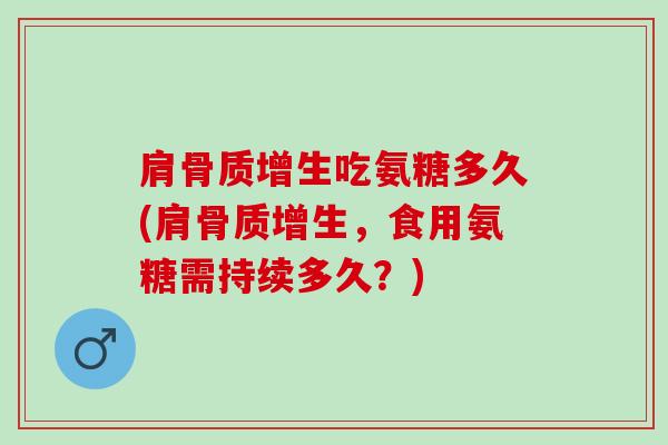 肩骨质增生吃氨糖多久(肩骨质增生，食用氨糖需持续多久？)