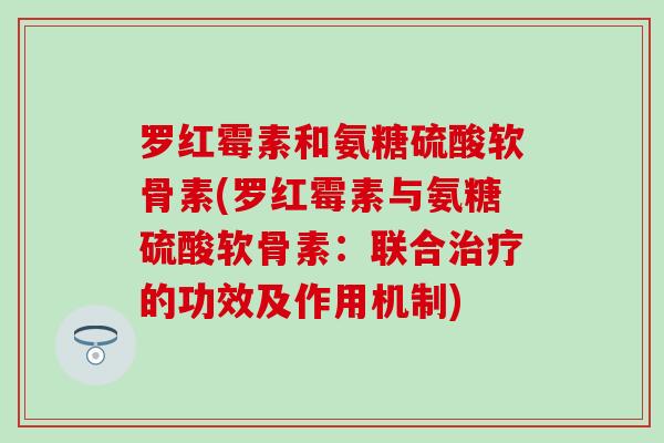 罗红霉素和氨糖硫酸软骨素(罗红霉素与氨糖硫酸软骨素：联合治疗的功效及作用机制)