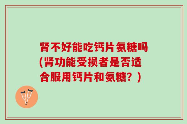 肾不好能吃钙片氨糖吗(肾功能受损者是否适合服用钙片和氨糖？)