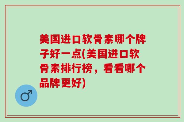 美国进口软骨素哪个牌子好一点(美国进口软骨素排行榜，看看哪个品牌更好)