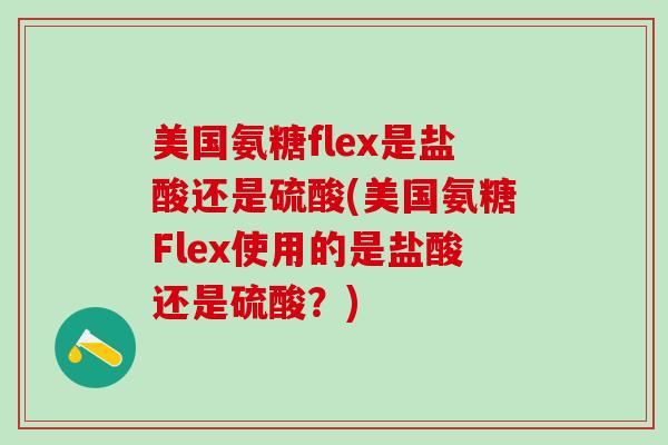 美国氨糖flex是盐酸还是硫酸(美国氨糖Flex使用的是盐酸还是硫酸？)