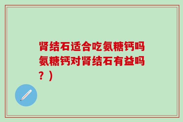 结石适合吃氨糖钙吗氨糖钙对结石有益吗?) 结石适合吃氨糖钙吗氨糖钙对结石有益吗?)