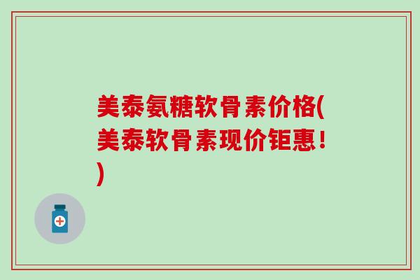 美泰氨糖软骨素价格(美泰软骨素现价钜惠！)