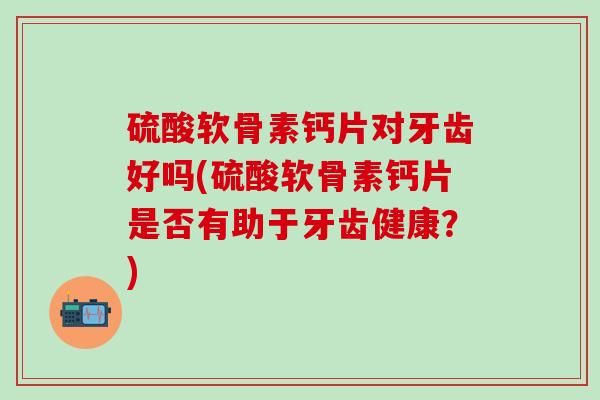 硫酸软骨素钙片对牙齿好吗(硫酸软骨素钙片是否有助于牙齿健康？)
