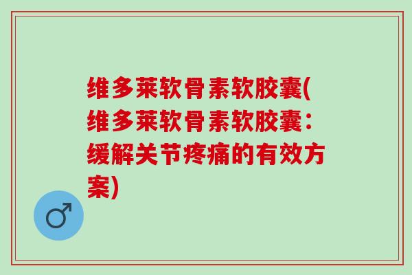 维多莱软骨素软胶囊(维多莱软骨素软胶囊：缓解关节疼痛的有效方案)