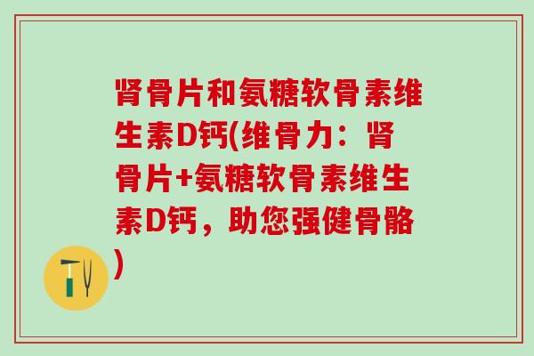肾骨片和氨糖软骨素维生素D钙(维骨力：肾骨片+氨糖软骨素维生素D钙，助您强健骨骼)