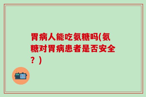 胃病人能吃氨糖吗(氨糖对胃病患者是否安全？)