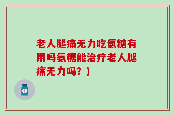 老人腿痛无力吃氨糖有用吗氨糖能治疗老人腿痛无力吗？)