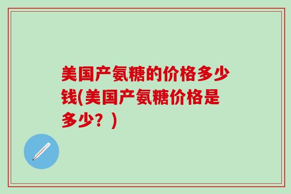 美国产氨糖的价格多少钱(美国产氨糖价格是多少？)