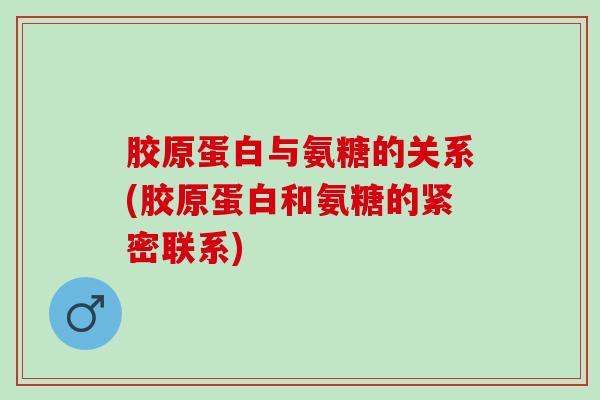 胶原蛋白与氨糖的关系(胶原蛋白和氨糖的紧密联系)