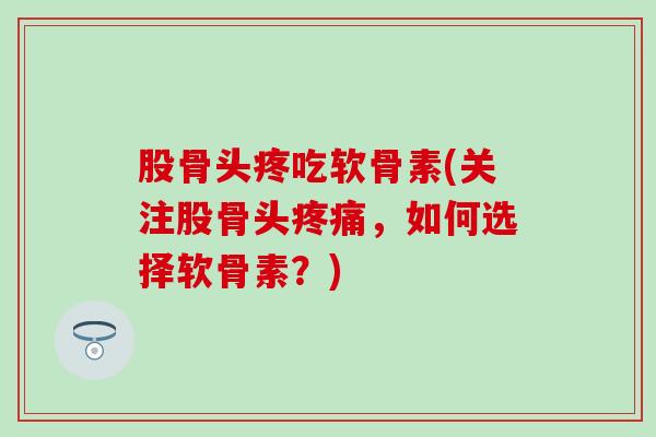 股骨头疼吃软骨素(关注股骨头,如何选择软骨素?) 股骨头疼吃软骨素(关注股骨头,如何选择软骨素?)