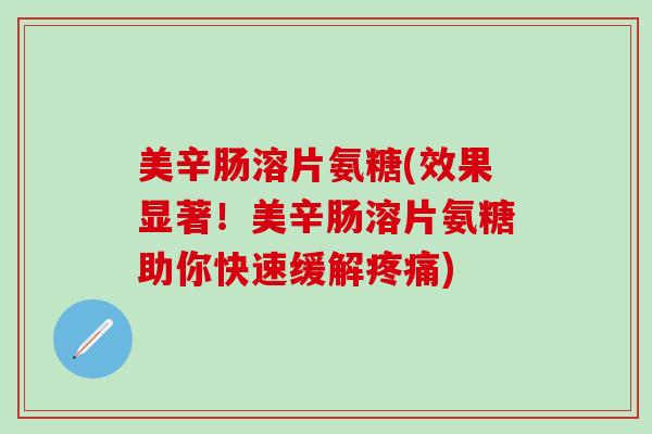美辛肠溶片氨糖(效果显著！美辛肠溶片氨糖助你快速缓解疼痛)