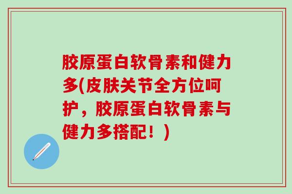 胶原蛋白软骨素和健力多(皮肤关节全方位呵护，胶原蛋白软骨素与健力多搭配！)