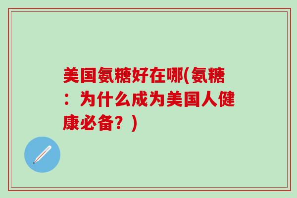 美国氨糖好在哪(氨糖：为什么成为美国人健康必备？)
