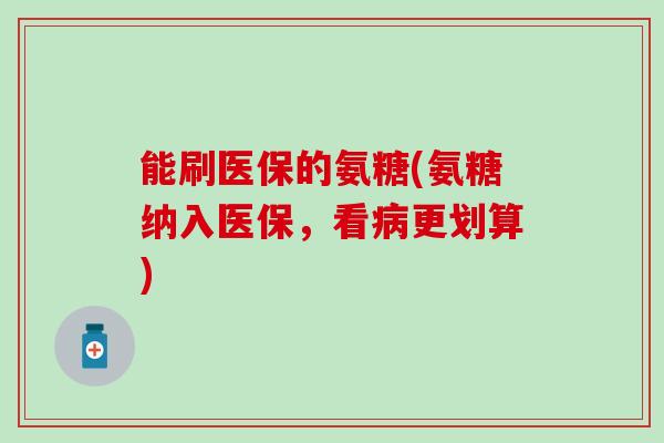能刷医保的氨糖(氨糖纳入医保，看病更划算)
