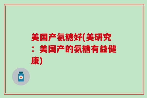 美国产氨糖好(美研究：美国产的氨糖有益健康)
