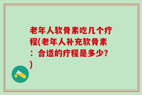 老年人软骨素吃几个疗程(老年人补充软骨素：合适的疗程是多少？)