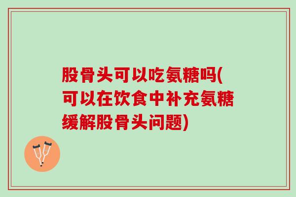 股骨头可以吃氨糖吗(可以在饮食中补充氨糖缓解股骨头问题)