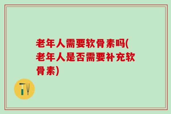 老年人需要软骨素吗(老年人是否需要补充软骨素)