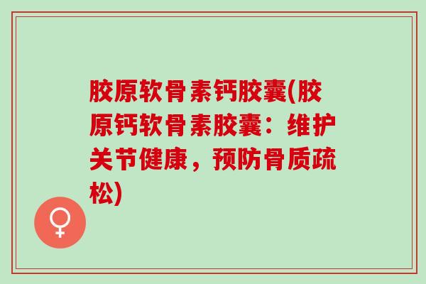 胶原软骨素钙胶囊(胶原钙软骨素胶囊：维护关节健康，预防骨质疏松)