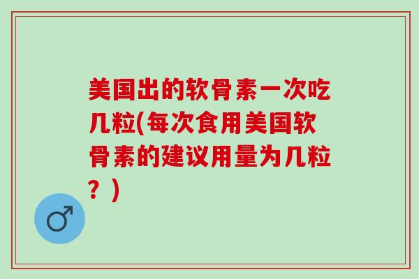 美国出的软骨素一次吃几粒(每次食用美国软骨素的建议用量为几粒?) 美国出的软骨素一次吃几粒(每次食用美国软骨素的建议用量为几粒?)
