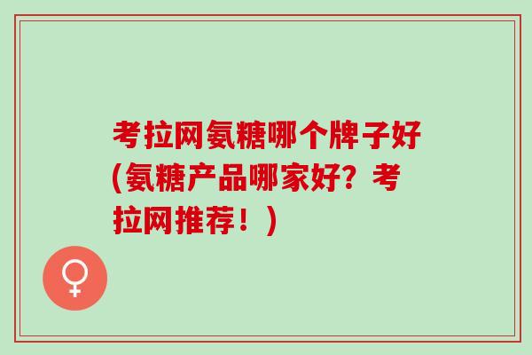考拉网氨糖哪个牌子好(氨糖产品哪家好？考拉网推荐！)