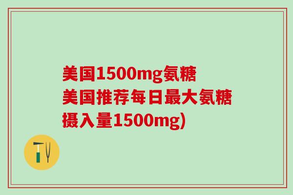 美国1500mg氨糖美国推荐每日最大氨糖摄入量1500mg)