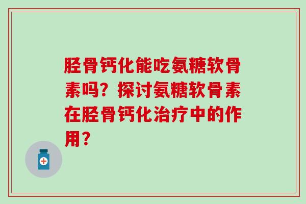 胫骨钙化能吃氨糖软骨素吗？探讨氨糖软骨素在胫骨钙化治疗中的作用？
