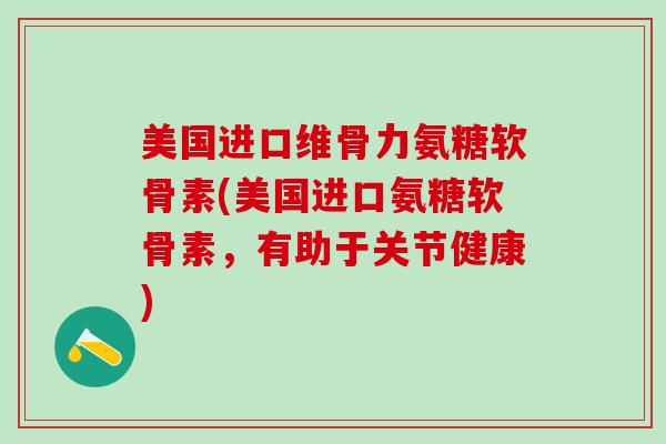 美国进口维骨力氨糖软骨素(美国进口氨糖软骨素，有助于关节健康)
