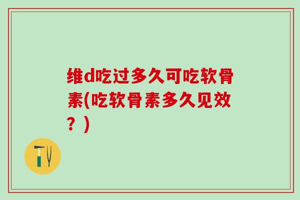 维d吃过多久可吃软骨素(吃软骨素多久见效？)