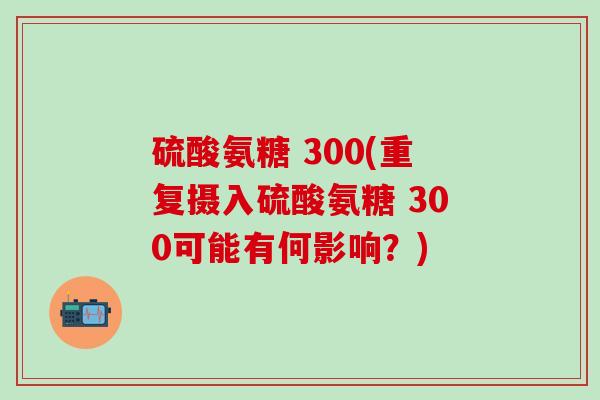 硫酸氨糖 300(重复摄入硫酸氨糖 300可能有何影响？)
