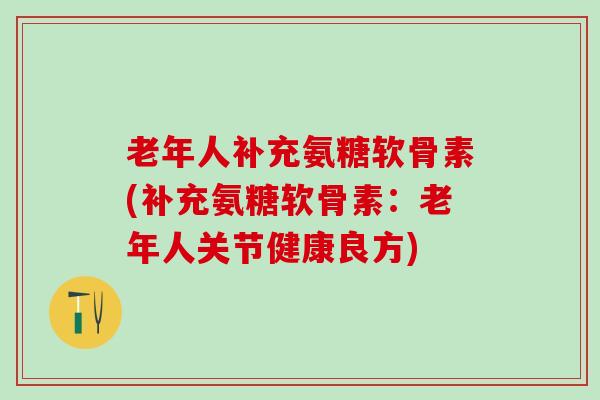 老年人补充氨糖软骨素(补充氨糖软骨素：老年人关节健康良方)
