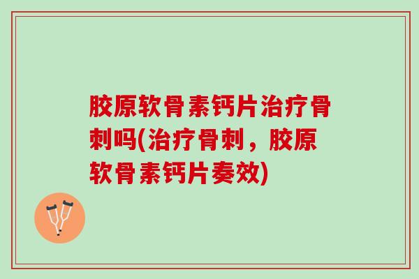 胶原软骨素钙片治疗骨刺吗(治疗骨刺，胶原软骨素钙片奏效)