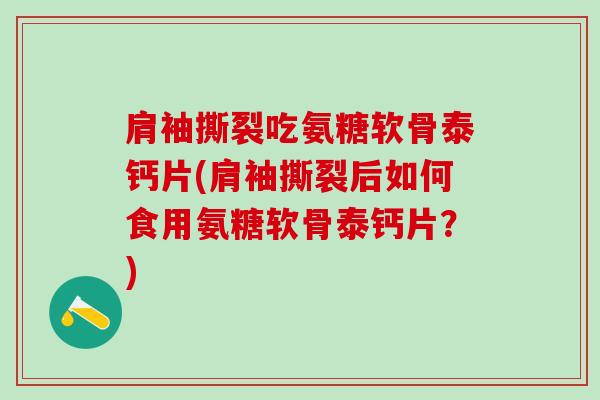 肩袖撕裂吃氨糖软骨泰钙片(肩袖撕裂后如何食用氨糖软骨泰钙片？)