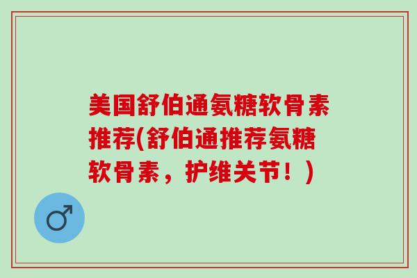 美国舒伯通氨糖软骨素推荐(舒伯通推荐氨糖软骨素，护维关节！)
