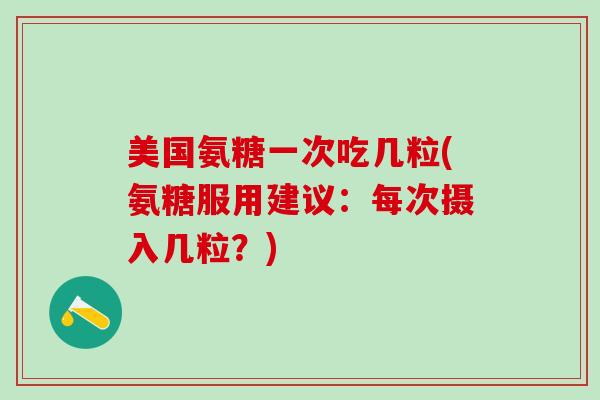 美国氨糖一次吃几粒(氨糖服用建议：每次摄入几粒？)
