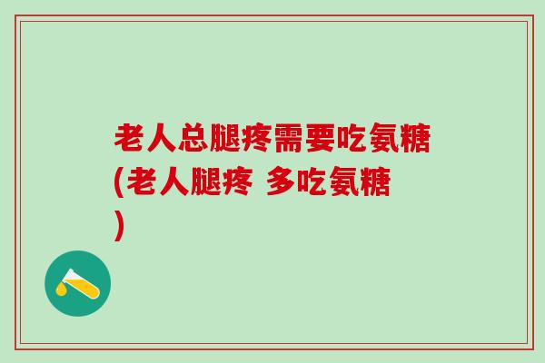老人总腿疼需要吃氨糖(老人腿疼 多吃氨糖)
