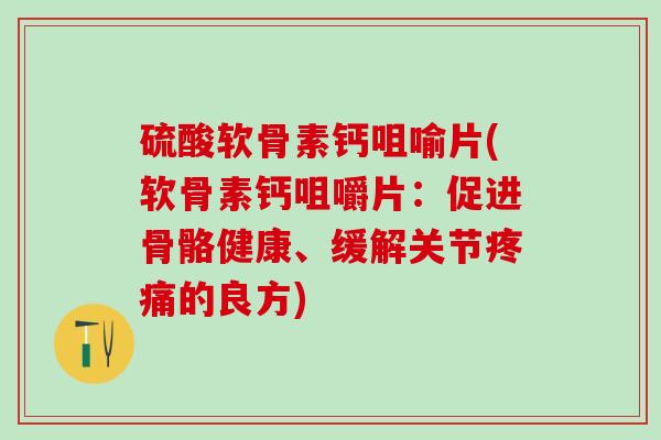 硫酸软骨素钙咀喻片(软骨素钙咀嚼片：促进骨骼健康、缓解关节疼痛的良方)