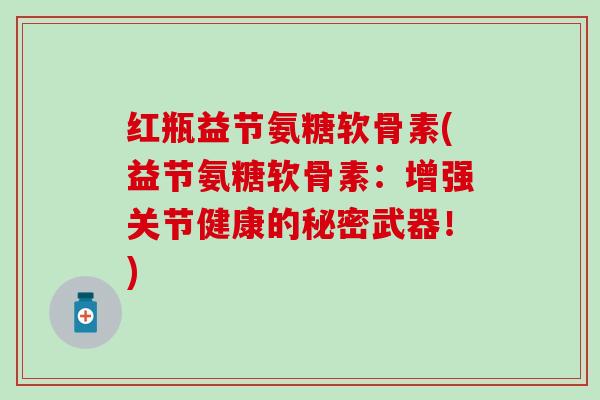 红瓶益节氨糖软骨素(益节氨糖软骨素:增强关节健康的秘密武器!) 红瓶益节氨糖软骨素(益节氨糖软骨素:增强关节健康的秘密武器!)
