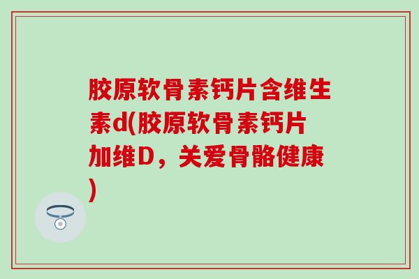 胶原软骨素钙片含维生素d(胶原软骨素钙片加维D，关爱骨骼健康)