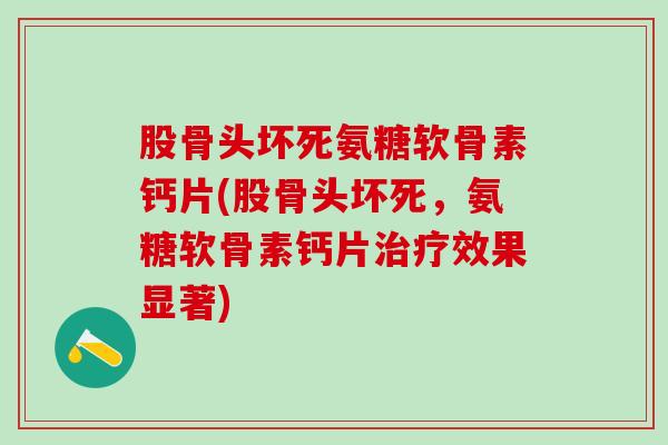 股骨头坏死氨糖软骨素钙片(股骨头坏死，氨糖软骨素钙片治疗效果显著)
